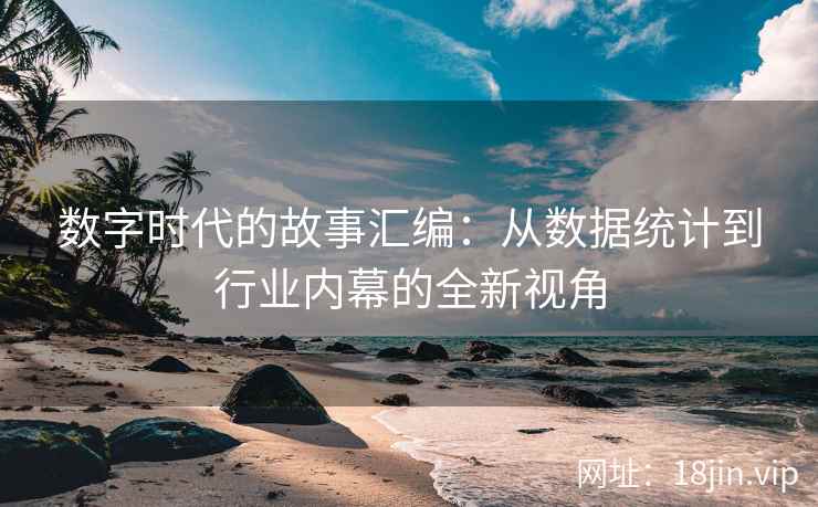 数字时代的故事汇编：从数据统计到行业内幕的全新视角