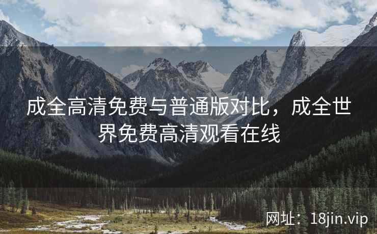 成全高清免费与普通版对比，成全世界免费高清观看在线
