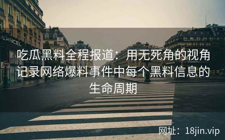 吃瓜黑料全程报道：用无死角的视角记录网络爆料事件中每个黑料信息的生命周期
