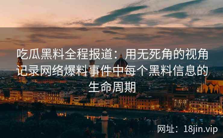吃瓜黑料全程报道：用无死角的视角记录网络爆料事件中每个黑料信息的生命周期