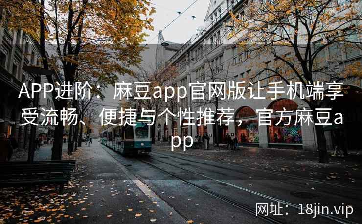 APP进阶：麻豆app官网版让手机端享受流畅、便捷与个性推荐，官方麻豆app