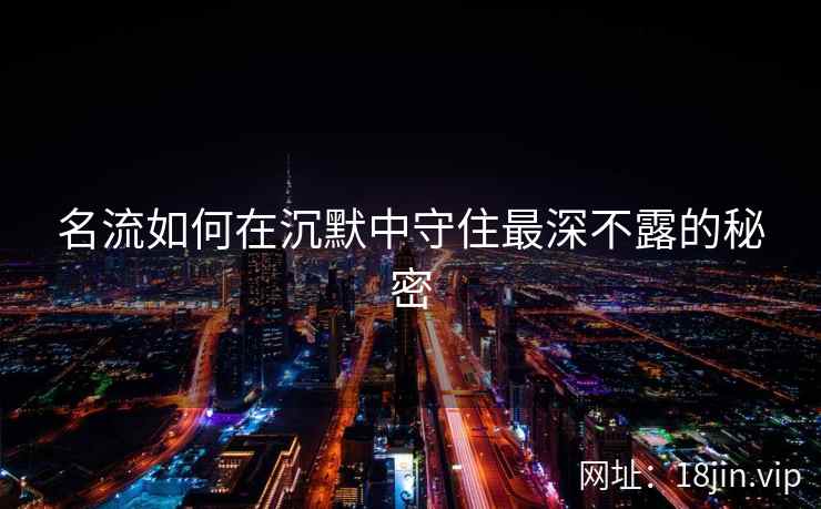 名流如何在沉默中守住最深不露的秘密