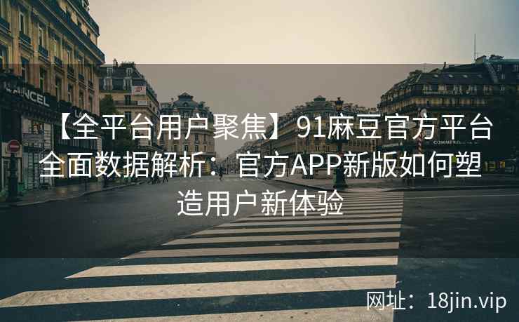 【全平台用户聚焦】91麻豆官方平台全面数据解析：官方APP新版如何塑造用户新体验