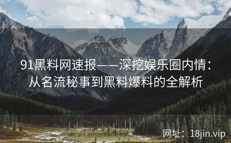 91黑料网速报——深挖娱乐圈内情：从名流秘事到黑料爆料的全解析