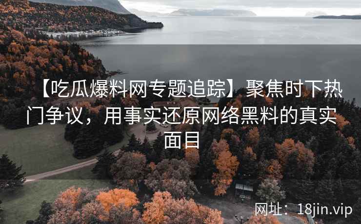 【吃瓜爆料网专题追踪】聚焦时下热门争议，用事实还原网络黑料的真实面目