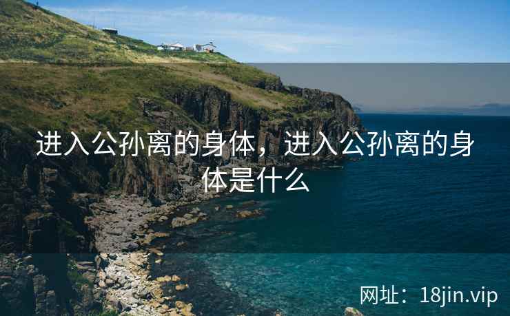 进入公孙离的身体，进入公孙离的身体是什么