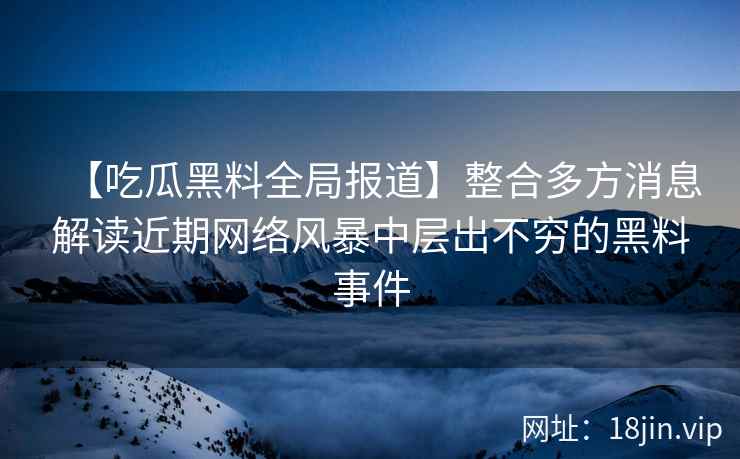 【吃瓜黑料全局报道】整合多方消息解读近期网络风暴中层出不穷的黑料事件
