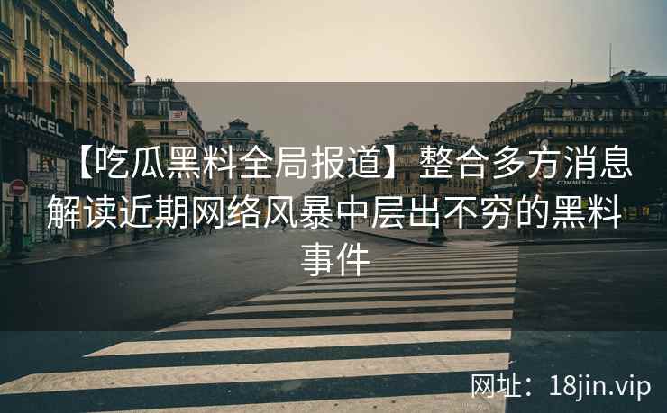 【吃瓜黑料全局报道】整合多方消息解读近期网络风暴中层出不穷的黑料事件