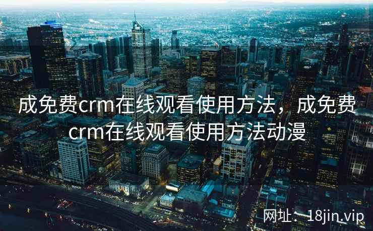 成免费crm在线观看使用方法，成免费crm在线观看使用方法动漫