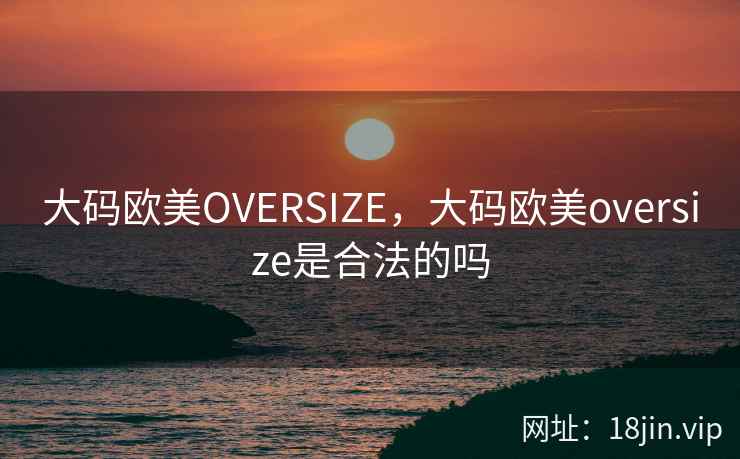 大码欧美OVERSIZE，大码欧美oversize是合法的吗