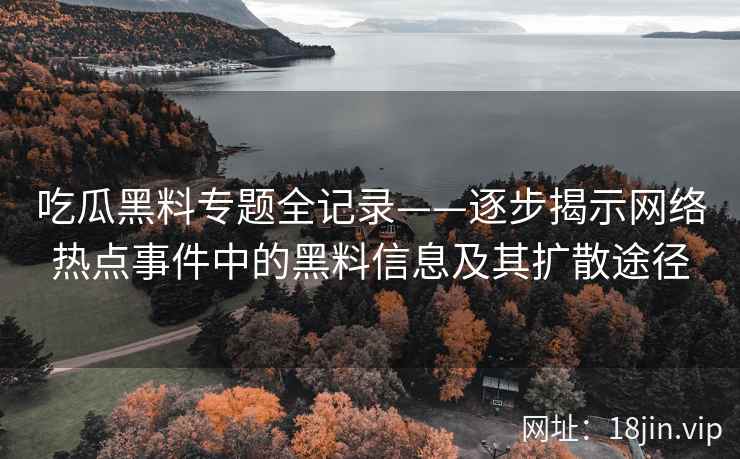 吃瓜黑料专题全记录——逐步揭示网络热点事件中的黑料信息及其扩散途径