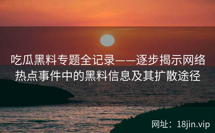 吃瓜黑料专题全记录——逐步揭示网络热点事件中的黑料信息及其扩散途径