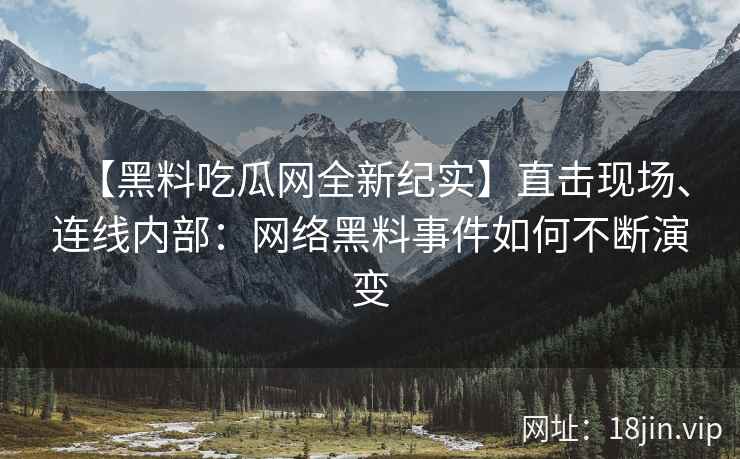 【黑料吃瓜网全新纪实】直击现场、连线内部：网络黑料事件如何不断演变