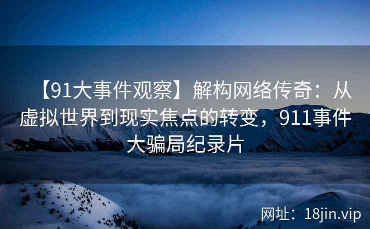 【91大事件观察】解构网络传奇：从虚拟世界到现实焦点的转变，911事件大骗局纪录片