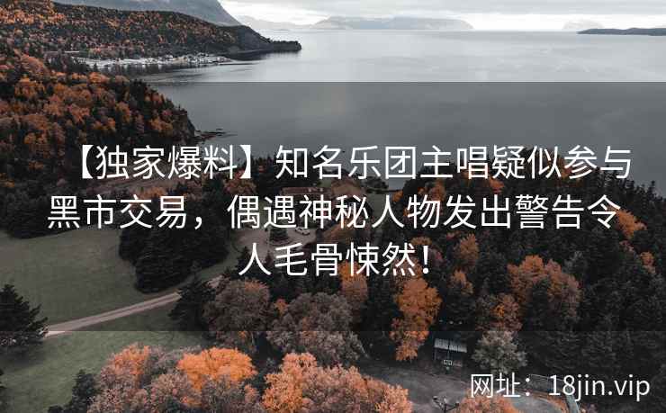 【独家爆料】知名乐团主唱疑似参与黑市交易，偶遇神秘人物发出警告令人毛骨悚然！