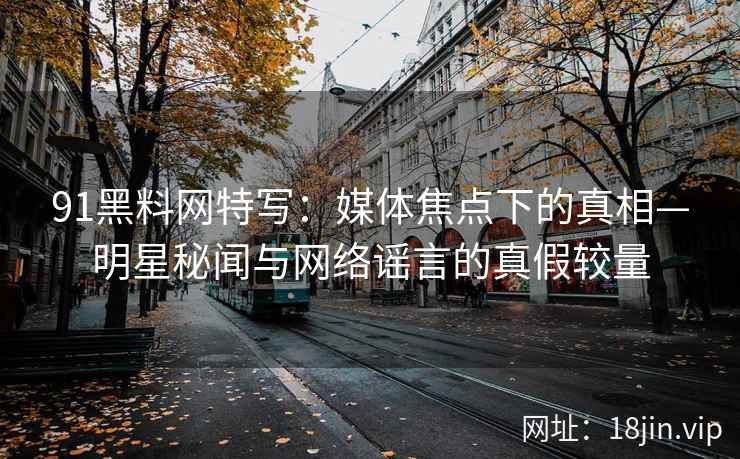 91黑料网特写：媒体焦点下的真相—明星秘闻与网络谣言的真假较量