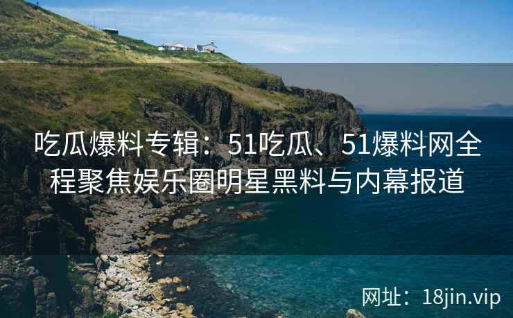 吃瓜爆料专辑：51吃瓜、51爆料网全程聚焦娱乐圈明星黑料与内幕报道