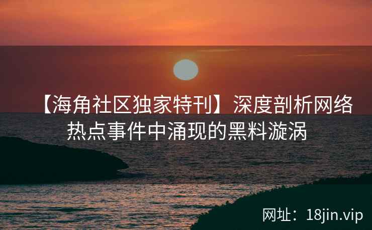 【海角社区独家特刊】深度剖析网络热点事件中涌现的黑料漩涡