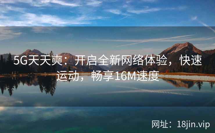 5G天天奭：开启全新网络体验，快速运动，畅享16M速度