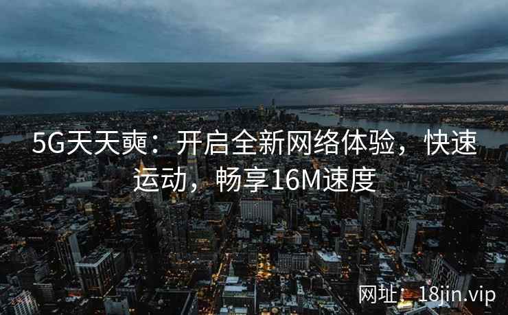 5G天天奭：开启全新网络体验，快速运动，畅享16M速度