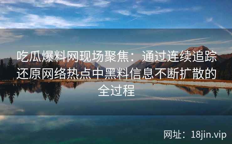 吃瓜爆料网现场聚焦：通过连续追踪还原网络热点中黑料信息不断扩散的全过程