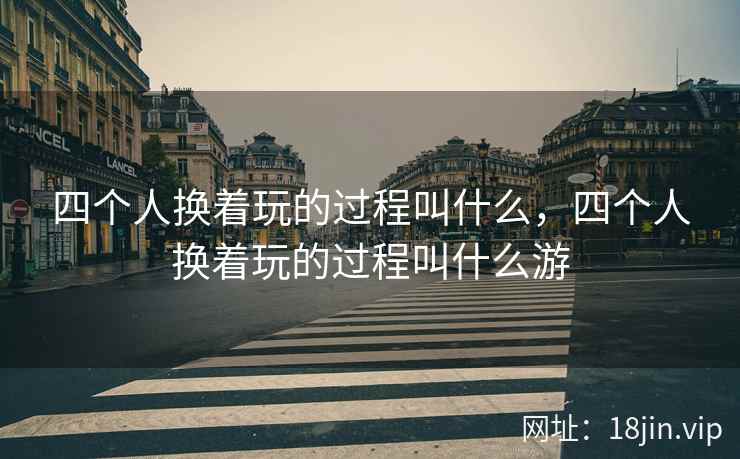 四个人换着玩的过程叫什么，四个人换着玩的过程叫什么游