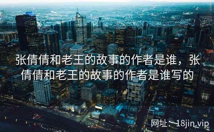 张倩倩和老王的故事的作者是谁，张倩倩和老王的故事的作者是谁写的