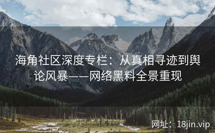 海角社区深度专栏：从真相寻迹到舆论风暴——网络黑料全景重现