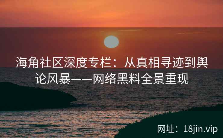 海角社区深度专栏：从真相寻迹到舆论风暴——网络黑料全景重现