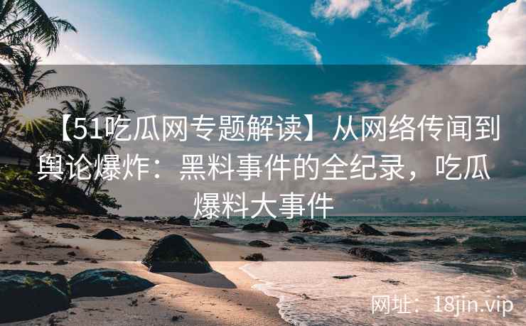 【51吃瓜网专题解读】从网络传闻到舆论爆炸：黑料事件的全纪录，吃瓜爆料大事件