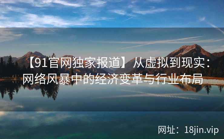 【91官网独家报道】从虚拟到现实：网络风暴中的经济变革与行业布局