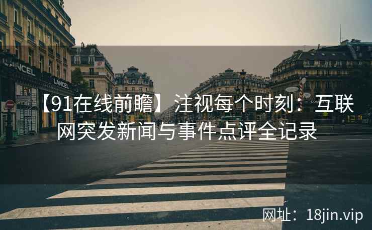 【91在线前瞻】注视每个时刻：互联网突发新闻与事件点评全记录