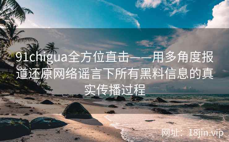 91chigua全方位直击——用多角度报道还原网络谣言下所有黑料信息的真实传播过程