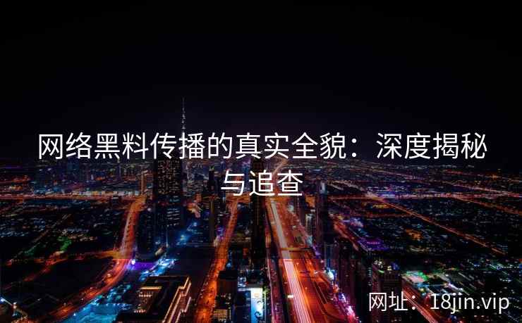 网络黑料传播的真实全貌：深度揭秘与追查