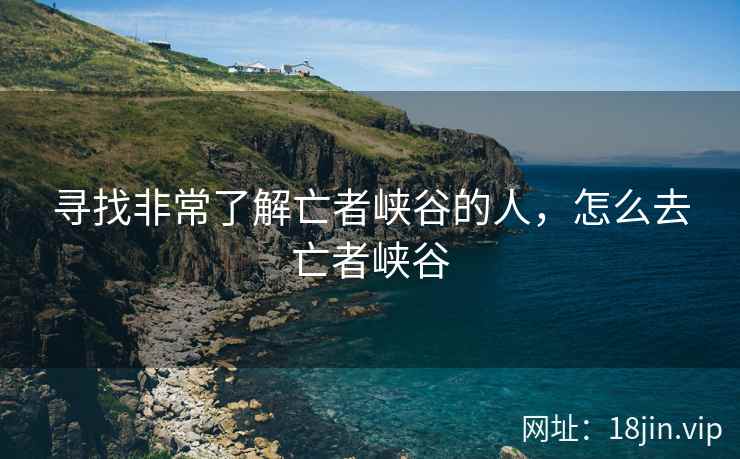 寻找非常了解亡者峡谷的人，怎么去亡者峡谷