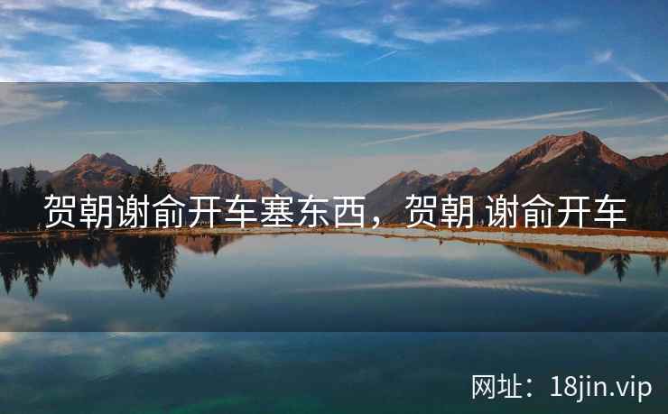 贺朝谢俞开车塞东西，贺朝 谢俞开车
