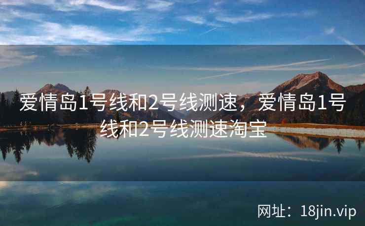 爱情岛1号线和2号线测速，爱情岛1号线和2号线测速淘宝