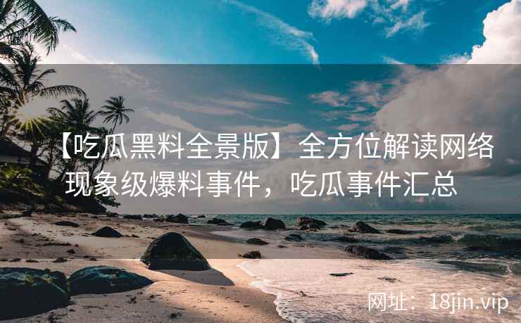 【吃瓜黑料全景版】全方位解读网络现象级爆料事件，吃瓜事件汇总