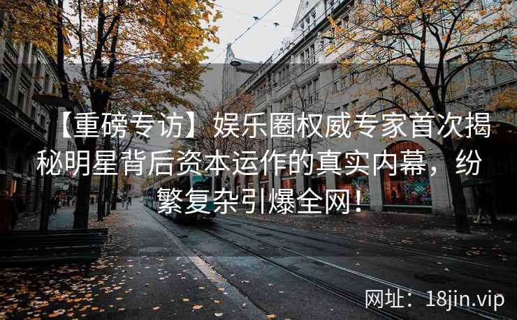 【重磅专访】娱乐圈权威专家首次揭秘明星背后资本运作的真实内幕，纷繁复杂引爆全网！