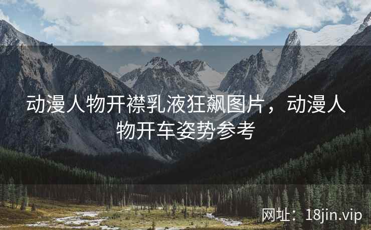 动漫人物开襟乳液狂飙图片，动漫人物开车姿势参考