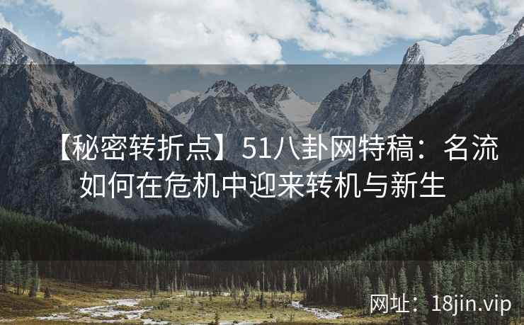 【秘密转折点】51八卦网特稿：名流如何在危机中迎来转机与新生