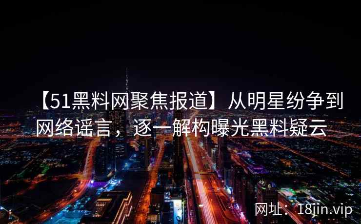 【51黑料网聚焦报道】从明星纷争到网络谣言，逐一解构曝光黑料疑云