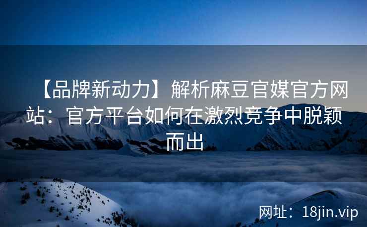 【品牌新动力】解析麻豆官媒官方网站：官方平台如何在激烈竞争中脱颖而出