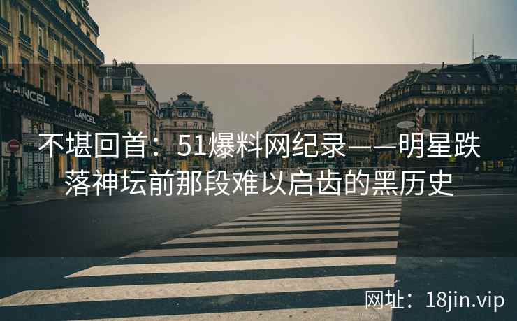 不堪回首：51爆料网纪录——明星跌落神坛前那段难以启齿的黑历史