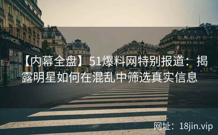 【内幕全盘】51爆料网特别报道：揭露明星如何在混乱中筛选真实信息