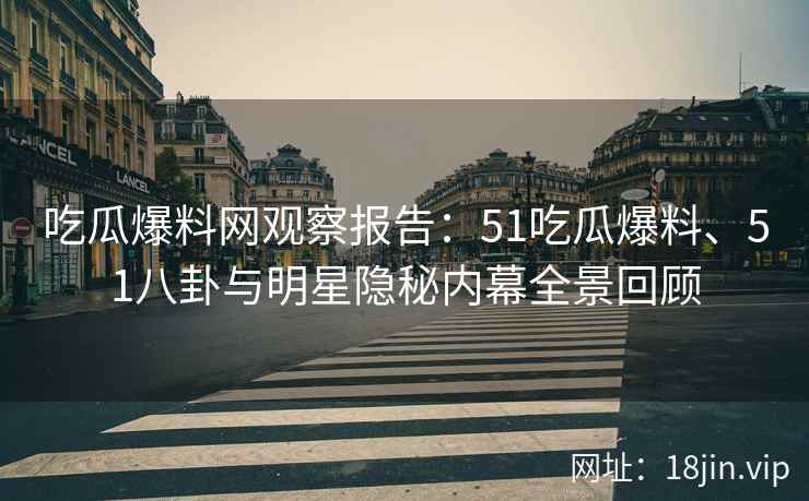 吃瓜爆料网观察报告：51吃瓜爆料、51八卦与明星隐秘内幕全景回顾