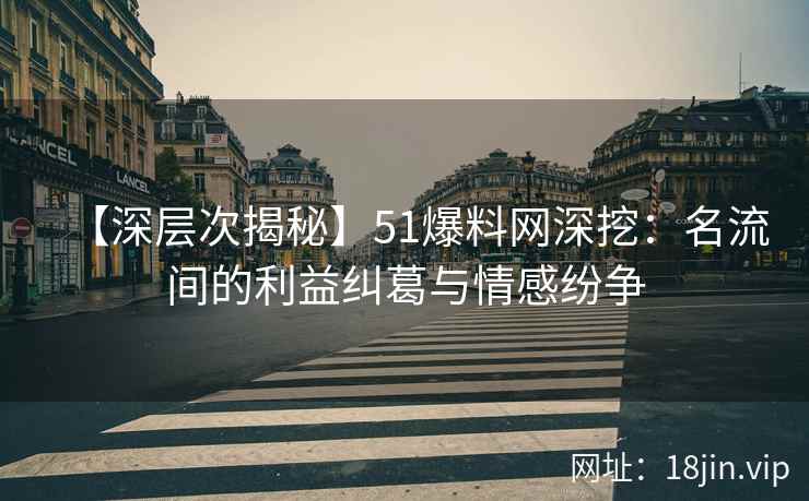 【深层次揭秘】51爆料网深挖：名流间的利益纠葛与情感纷争