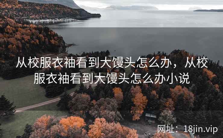 从校服衣袖看到大馒头怎么办，从校服衣袖看到大馒头怎么办小说
