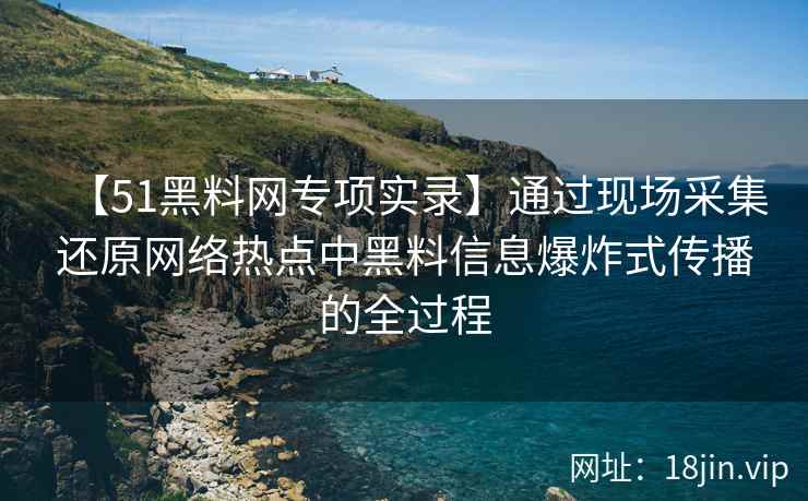 【51黑料网专项实录】通过现场采集还原网络热点中黑料信息爆炸式传播的全过程