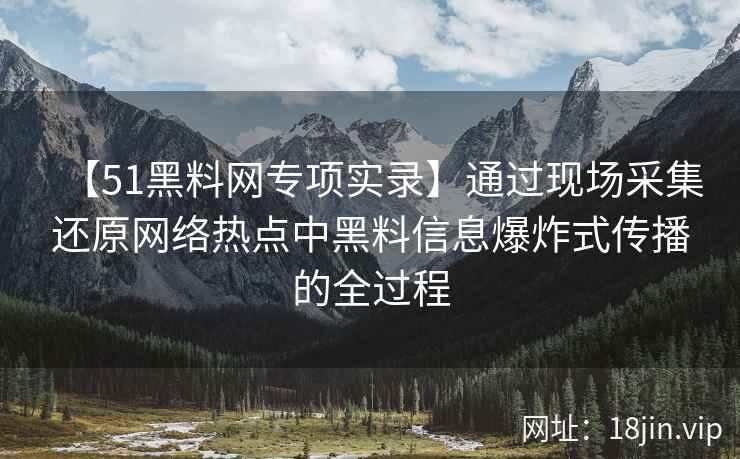 【51黑料网专项实录】通过现场采集还原网络热点中黑料信息爆炸式传播的全过程